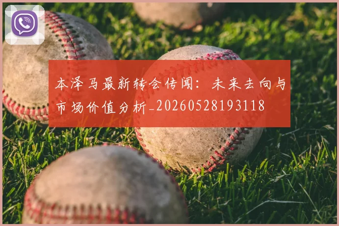 本泽马最新转会传闻：未来去向与市场价值分析_20260528193118