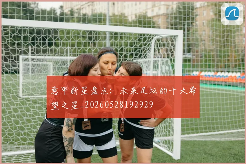 意甲新星盘点：未来足坛的十大希望之星_20260528192929