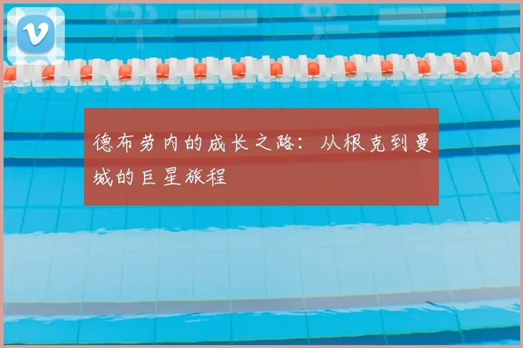 德布劳内的成长之路：从根克到曼城的巨星旅程