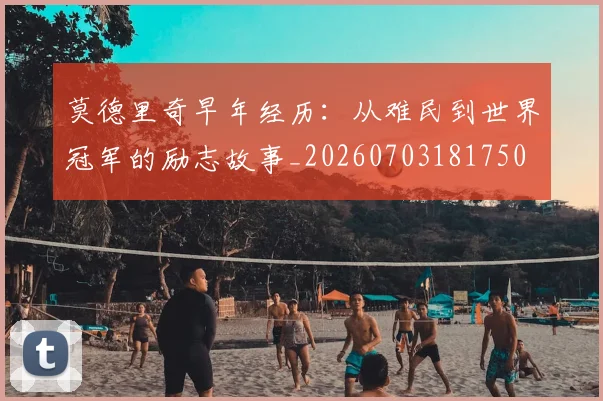 莫德里奇早年经历：从难民到世界冠军的励志故事_20260703181750