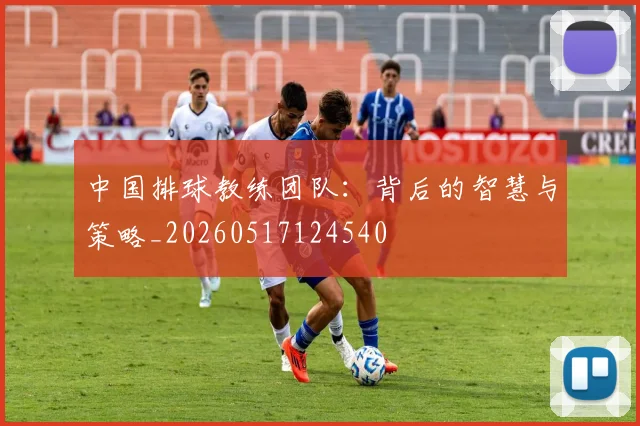 中国排球教练团队：背后的智慧与策略_20260517124540