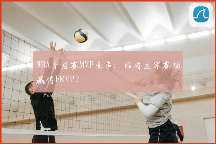 NBA季后赛MVP竞争：谁将主宰赛场赢得FMVP？