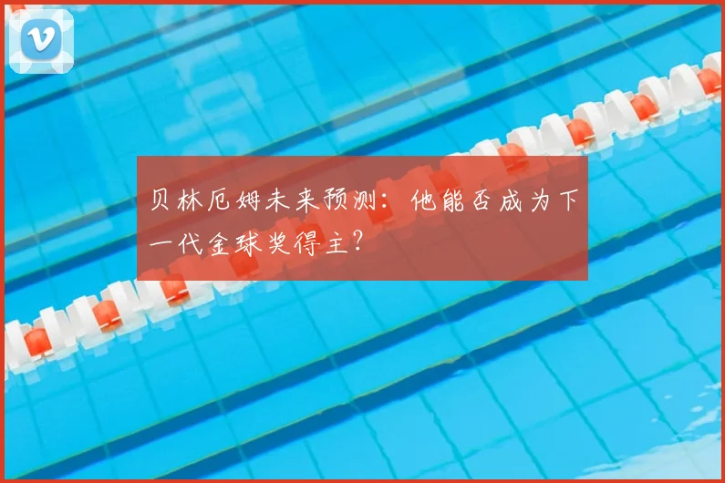 贝林厄姆未来预测：他能否成为下一代金球奖得主？