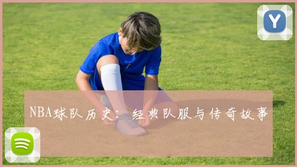 NBA球队历史:经典队服与传奇故事