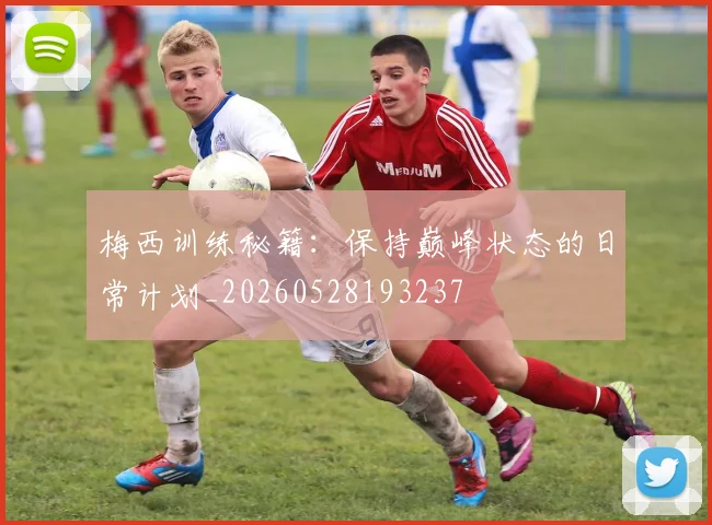 梅西训练秘籍：保持巅峰状态的日常计划_20260528193237