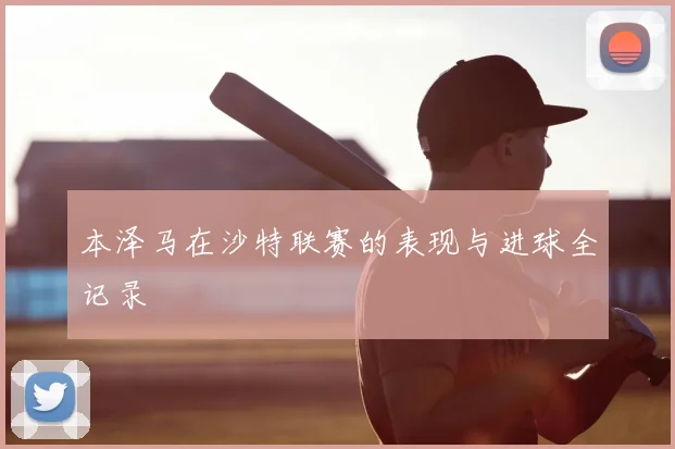本泽马在沙特联赛的表现与进球全记录