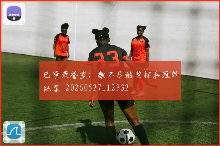巴萨荣誉室：数不尽的奖杯和冠军纪录_20260527112332