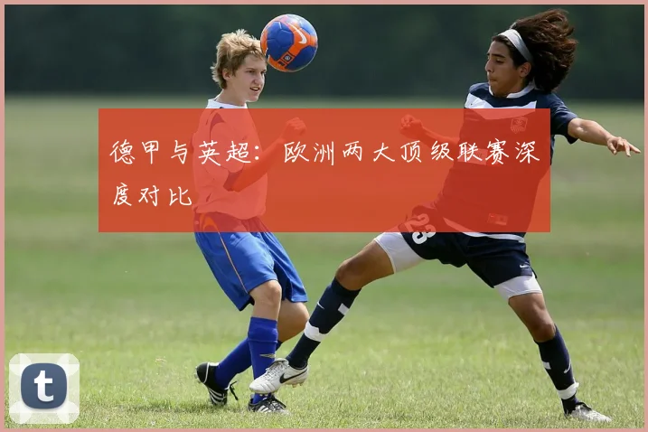 德甲与英超：欧洲两大顶级联赛深度对比