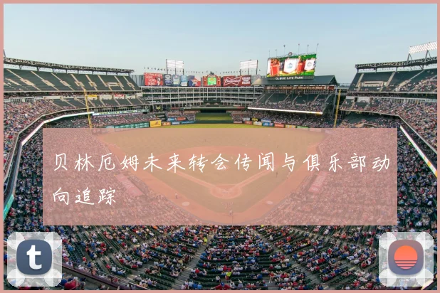 贝林厄姆未来转会传闻与俱乐部动向追踪