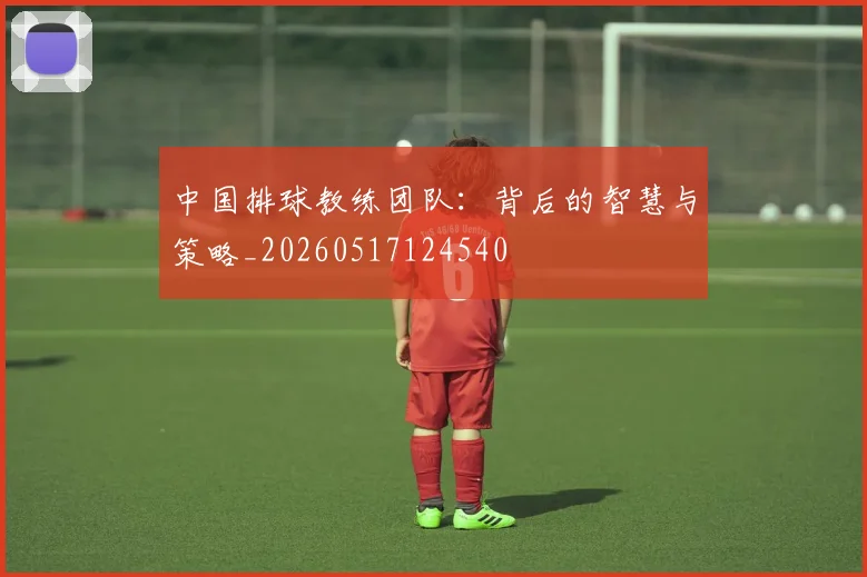 中国排球教练团队：背后的智慧与策略_20260517124540