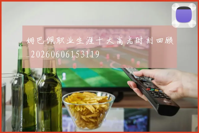 姆巴佩职业生涯十大高光时刻回顾_20260606153119