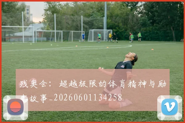 残奥会：超越极限的体育精神与励志故事_20260601134258