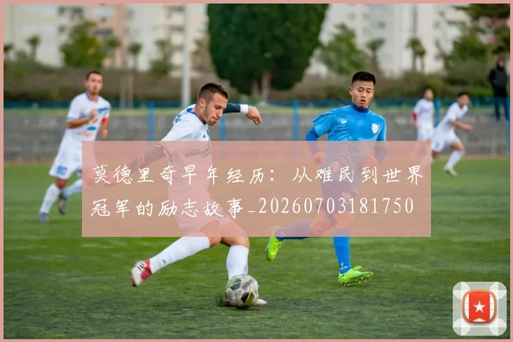 莫德里奇早年经历：从难民到世界冠军的励志故事_20260703181750