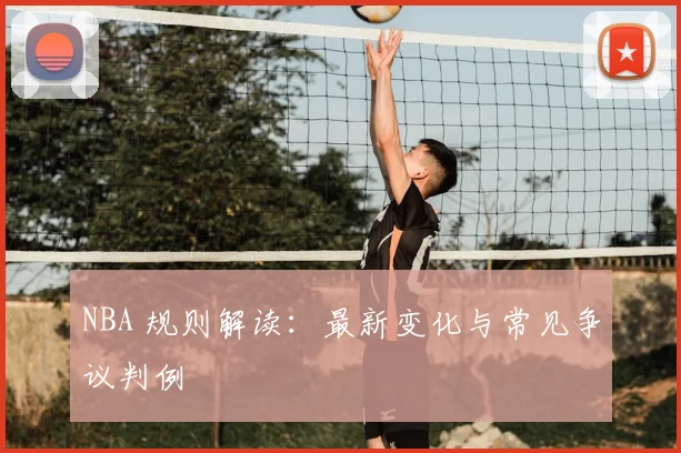 NBA 规则解读：最新变化与常见争议判例