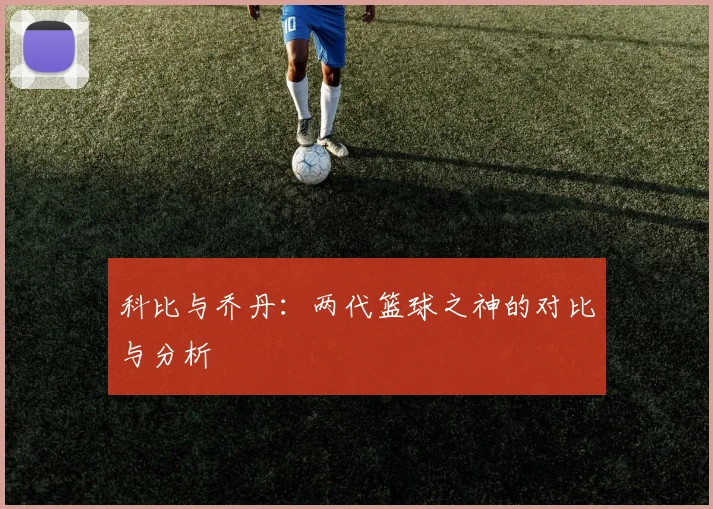 科比与乔丹：两代篮球之神的对比与分析