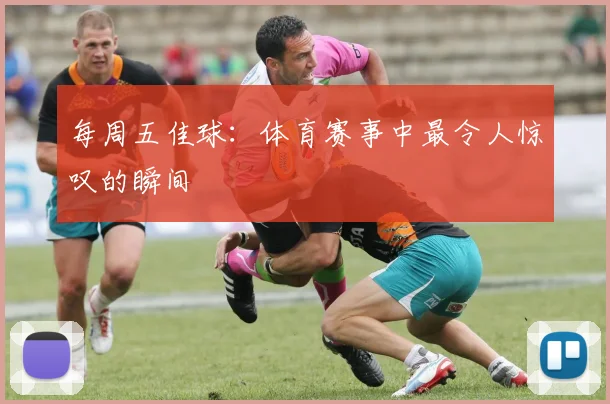 每周五佳球：体育赛事中最令人惊叹的瞬间
