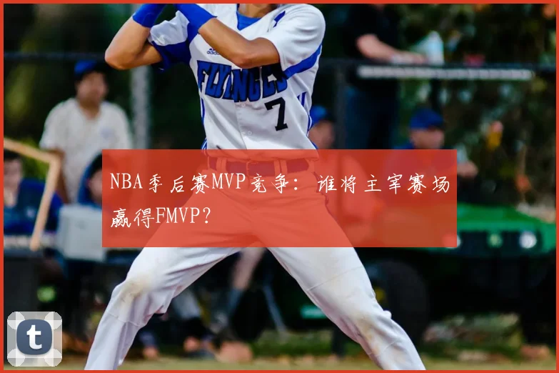 NBA季后赛MVP竞争：谁将主宰赛场赢得FMVP？