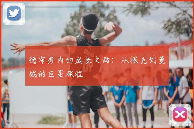 德布劳内的成长之路：从根克到曼城的巨星旅程
