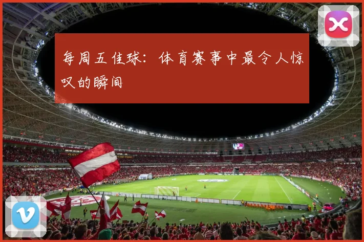 每周五佳球：体育赛事中最令人惊叹的瞬间