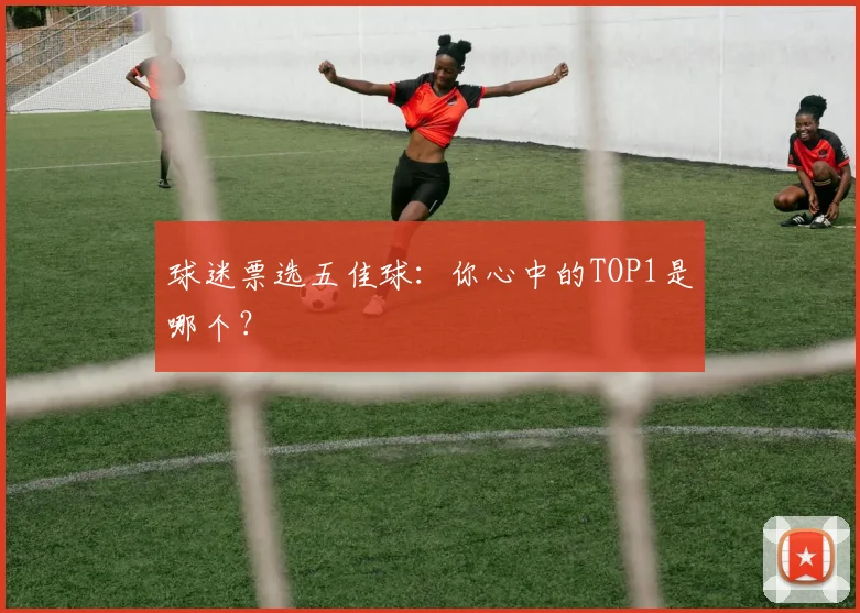球迷票选五佳球：你心中的TOP1是哪个？