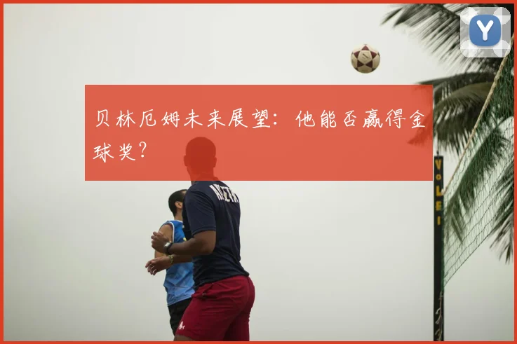 贝林厄姆未来展望：他能否赢得金球奖？
