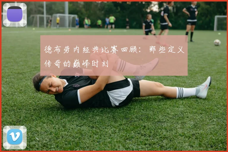 德布劳内经典比赛回顾：那些定义传奇的巅峰时刻