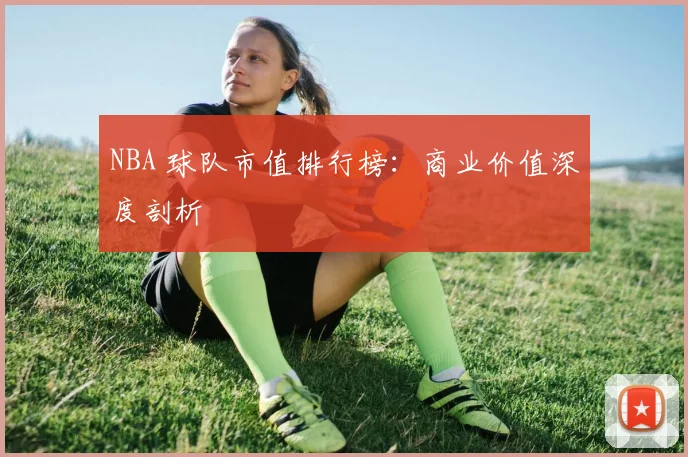 NBA 球队市值排行榜：商业价值深度剖析