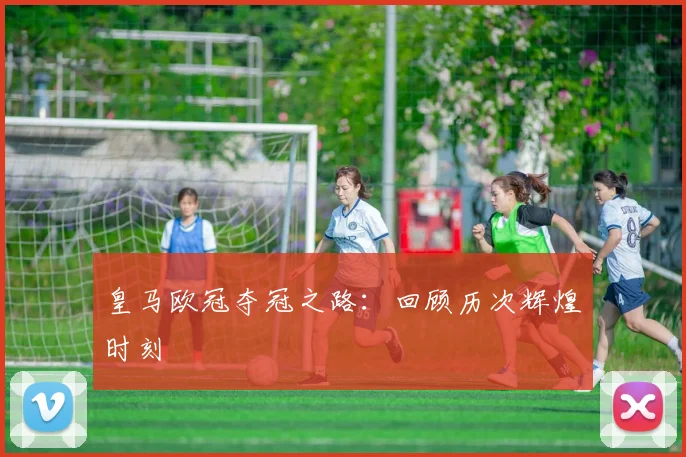 皇马欧冠夺冠之路：回顾历次辉煌时刻