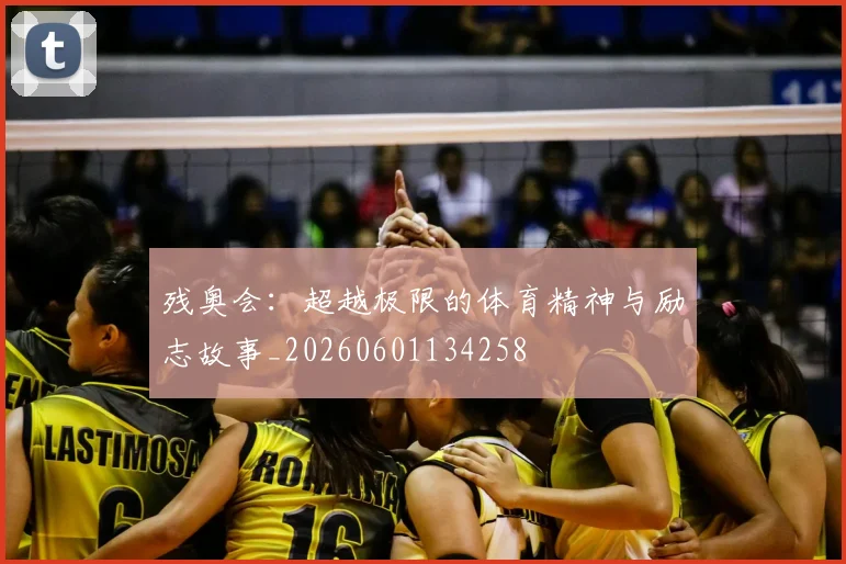 残奥会：超越极限的体育精神与励志故事_20260601134258