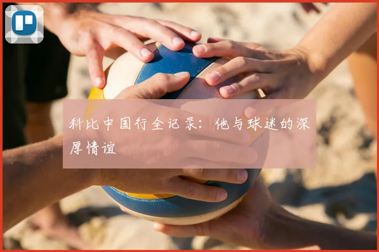 科比中国行全记录：他与球迷的深厚情谊
