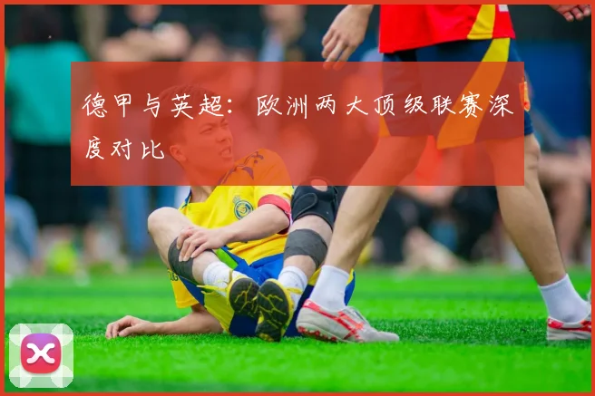 德甲与英超：欧洲两大顶级联赛深度对比